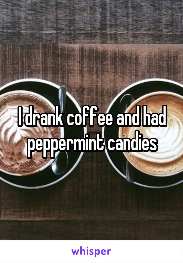 I drank coffee and had peppermint candies