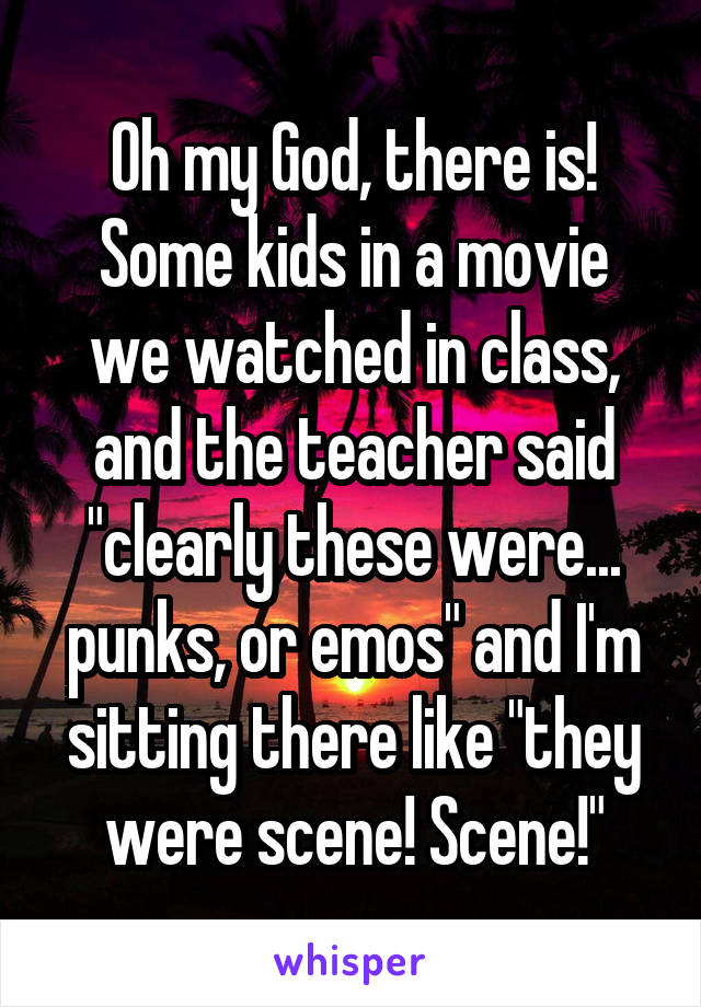 Oh my God, there is!
Some kids in a movie we watched in class, and the teacher said "clearly these were... punks, or emos" and I'm sitting there like "they were scene! Scene!"