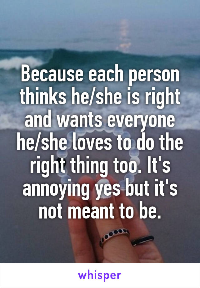 Because each person thinks he/she is right and wants everyone he/she loves to do the right thing too. It's annoying yes but it's not meant to be.