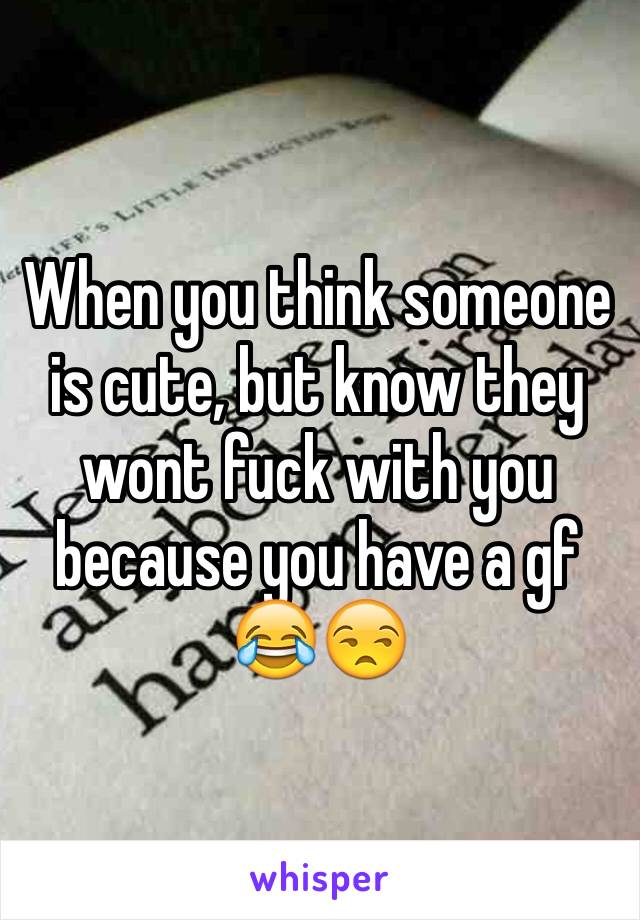 When you think someone is cute, but know they wont fuck with you because you have a gf 😂😒
