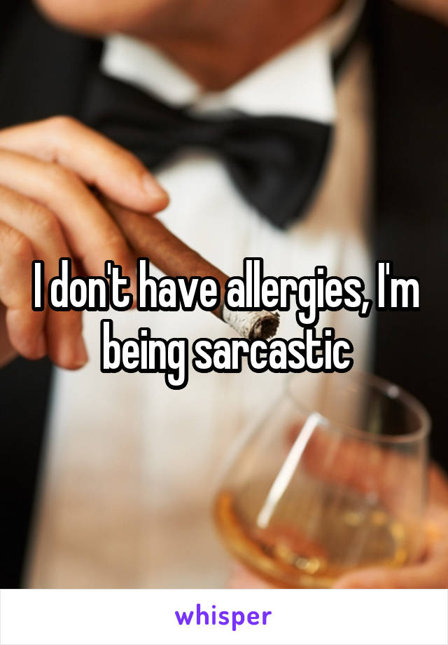 I don't have allergies, I'm being sarcastic