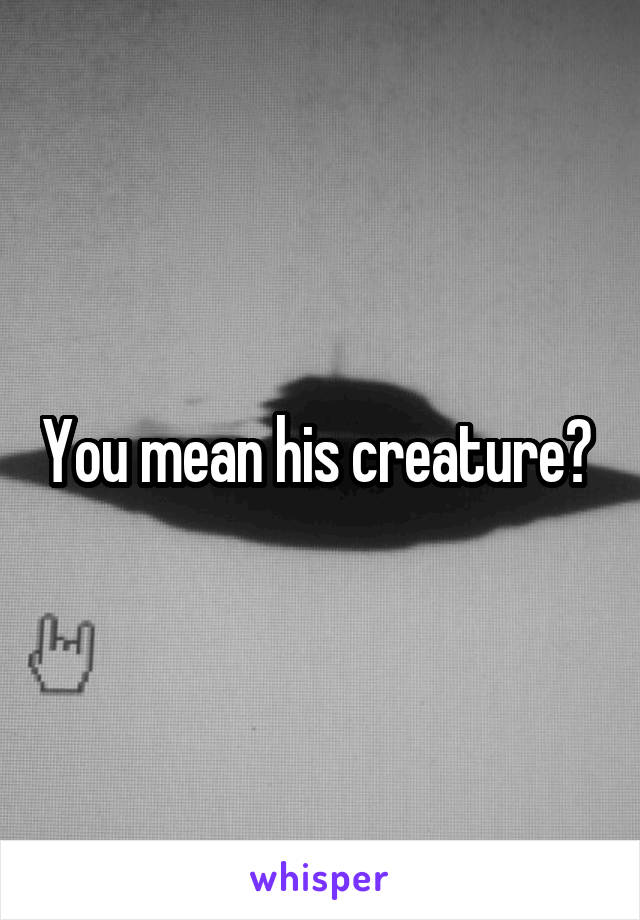 You mean his creature? 