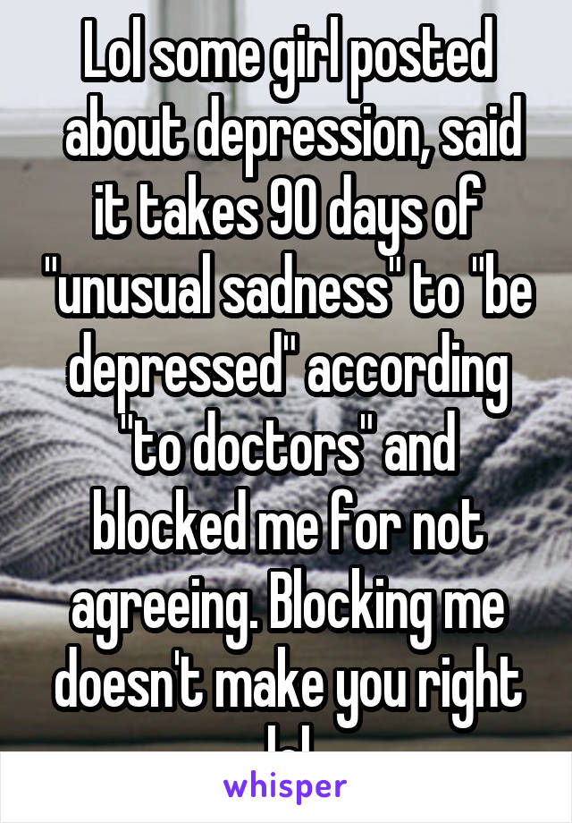 Lol some girl posted
 about depression, said it takes 90 days of "unusual sadness" to "be depressed" according "to doctors" and blocked me for not agreeing. Blocking me doesn't make you right lol