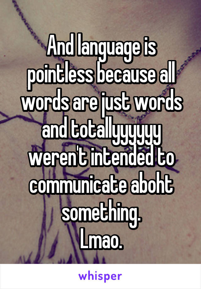 And language is pointless because all words are just words and totallyyyyyy weren't intended to communicate aboht something.
Lmao.
