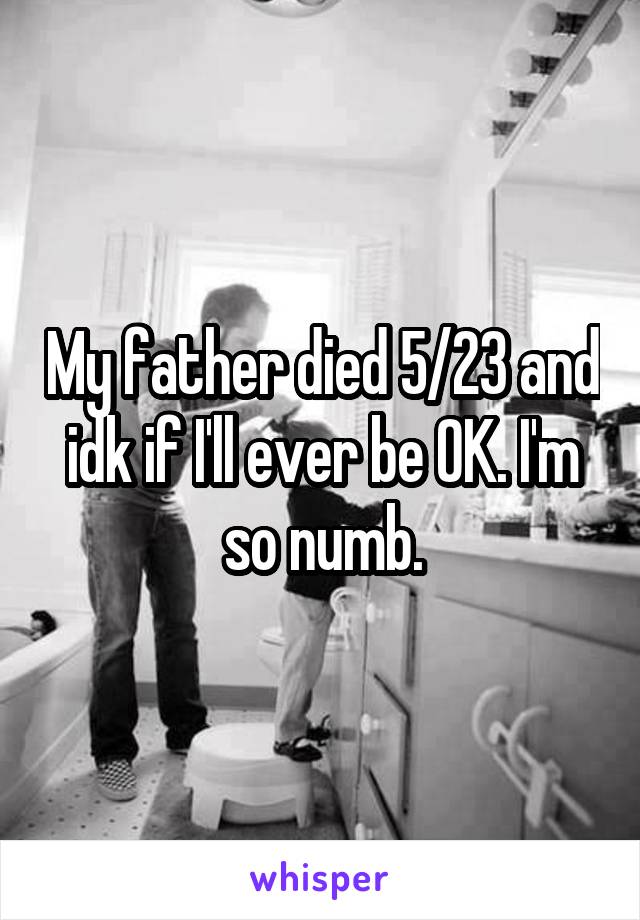 My father died 5/23 and idk if I'll ever be OK. I'm so numb.