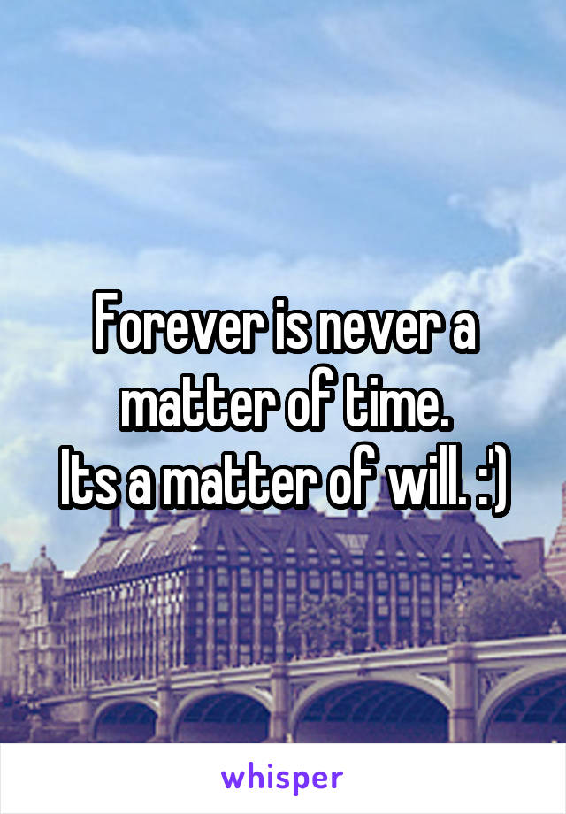Forever is never a matter of time.
Its a matter of will. :')