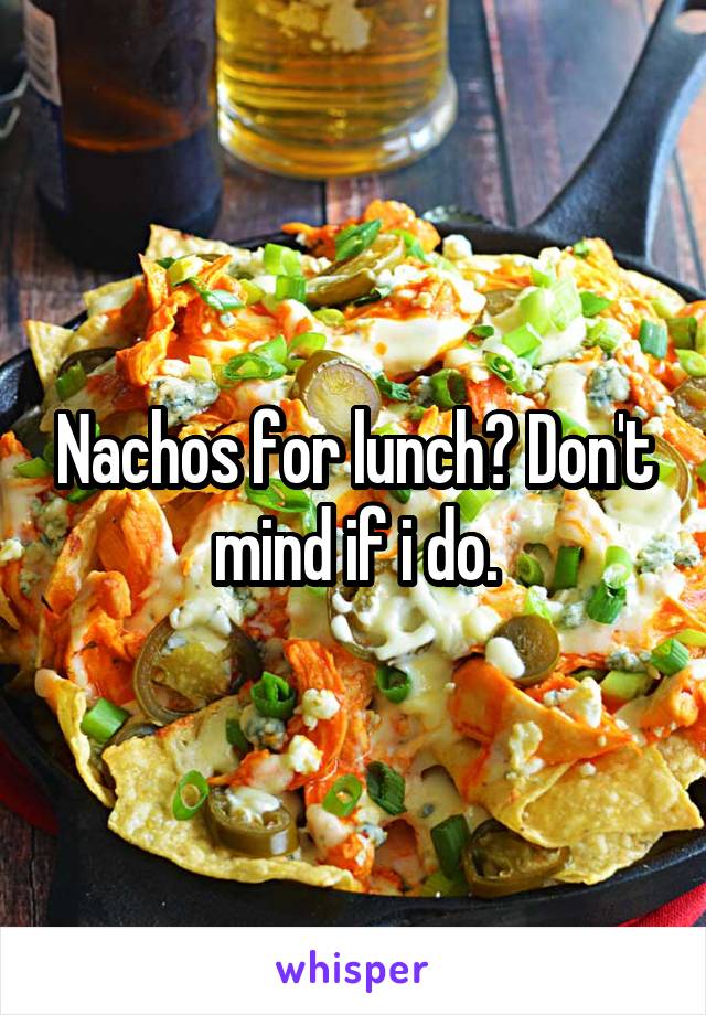 Nachos for lunch? Don't mind if i do.