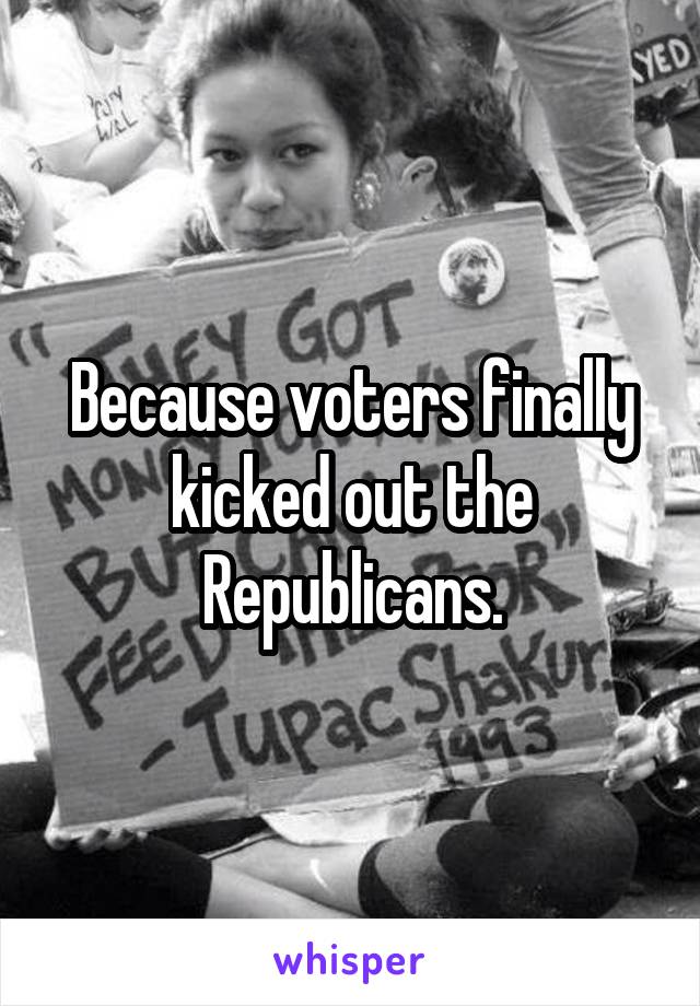 Because voters finally kicked out the Republicans.