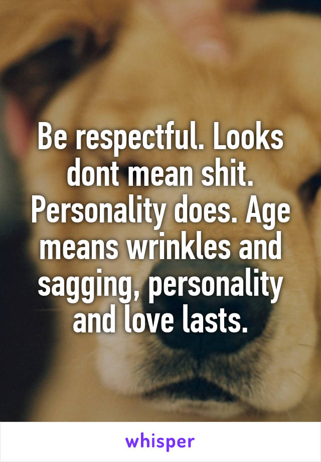Be respectful. Looks dont mean shit. Personality does. Age means wrinkles and sagging, personality and love lasts.