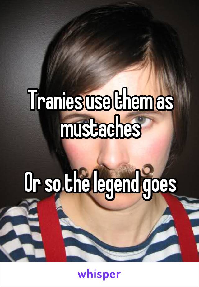 Tranies use them as mustaches

Or so the legend goes