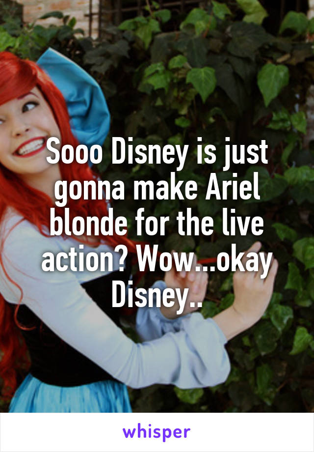 Sooo Disney is just gonna make Ariel blonde for the live action? Wow...okay Disney..