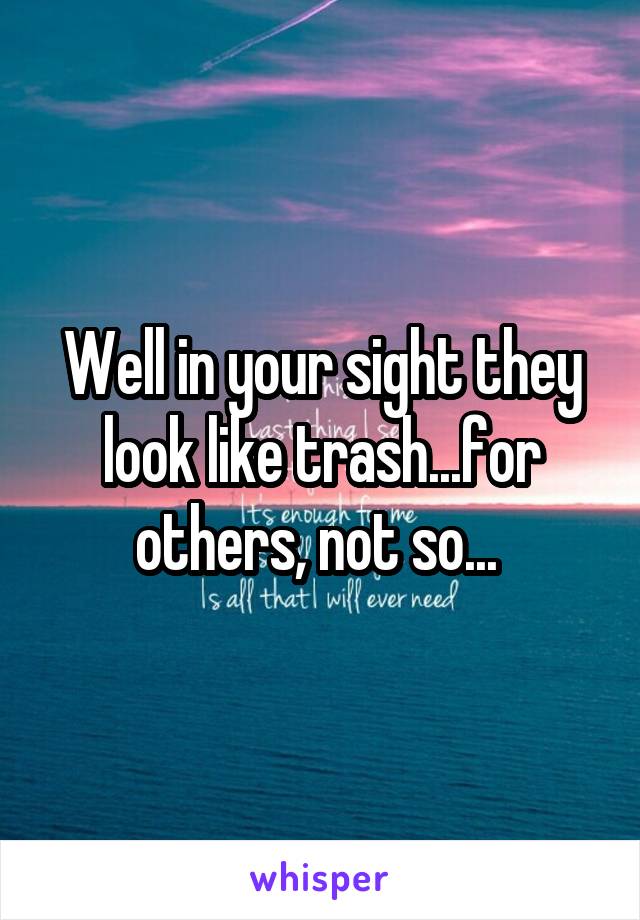 Well in your sight they look like trash...for others, not so... 