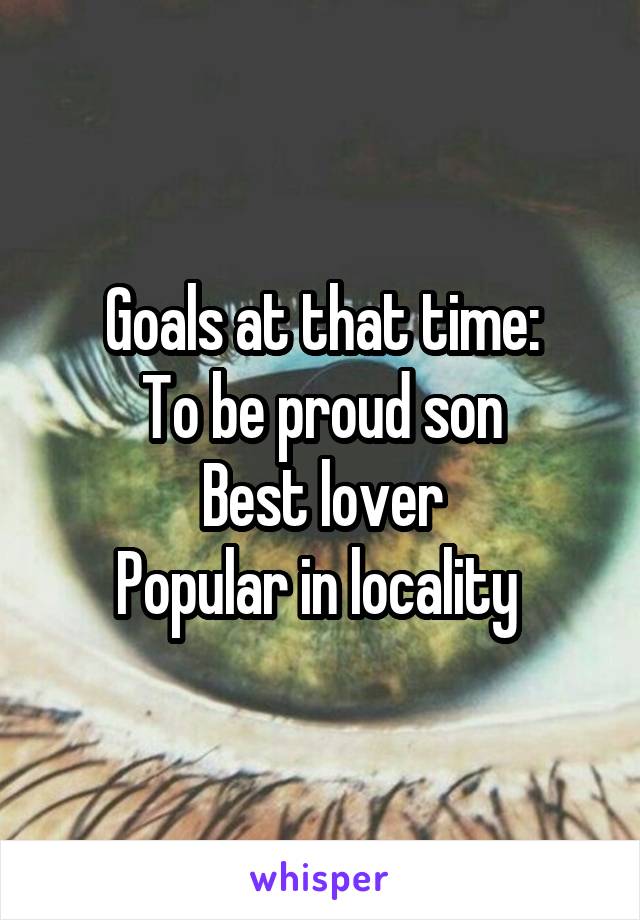 Goals at that time:
To be proud son
Best lover
Popular in locality 