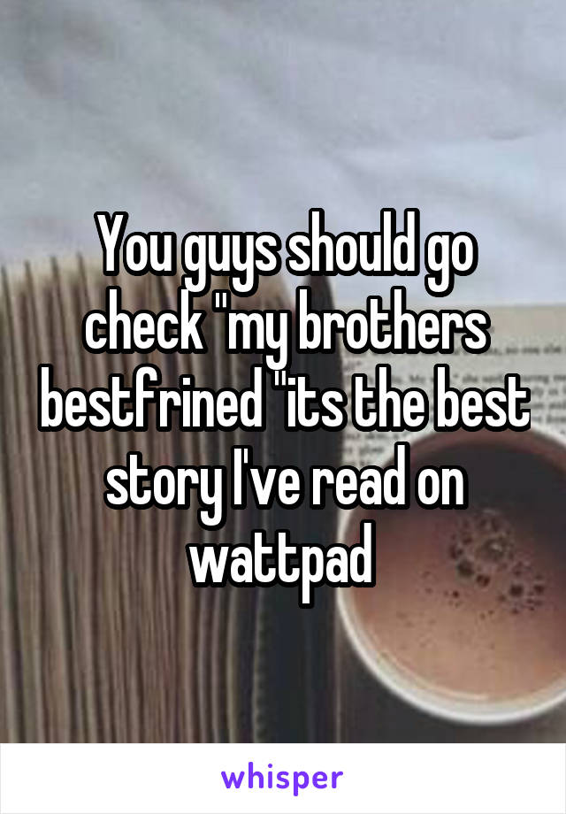 You guys should go check "my brothers bestfrined "its the best story I've read on wattpad 