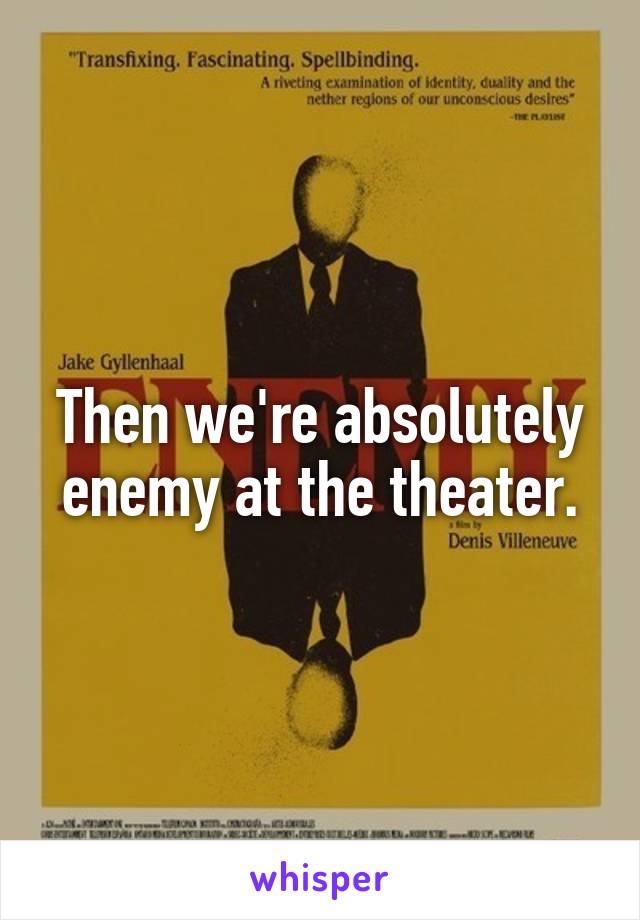 Then we're absolutely enemy at the theater.