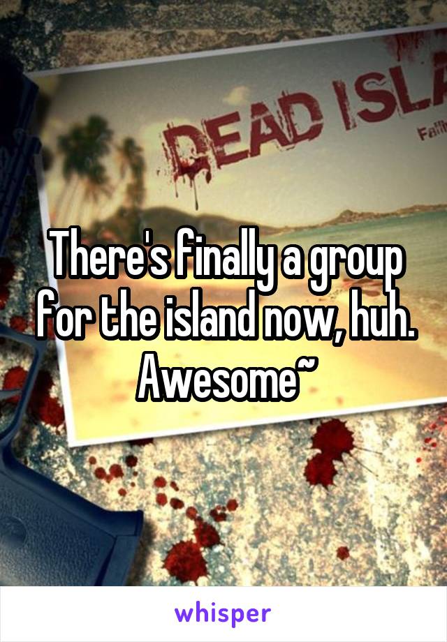 There's finally a group for the island now, huh. Awesome~