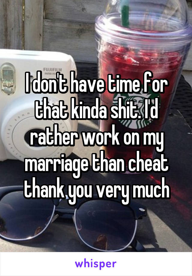 I don't have time for that kinda shit. I'd rather work on my marriage than cheat thank you very much