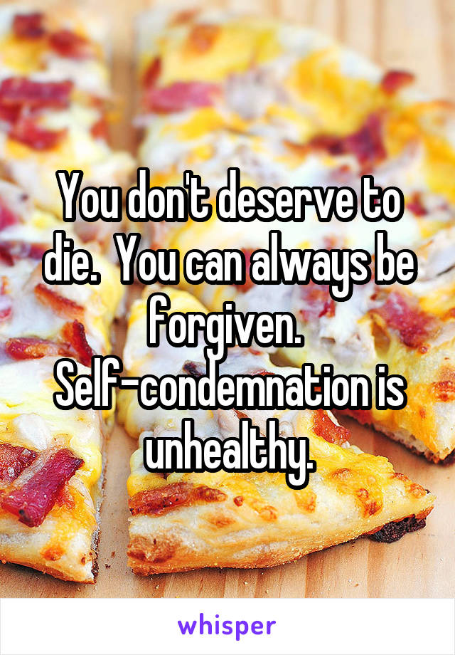 You don't deserve to die.  You can always be forgiven.  Self-condemnation is unhealthy.
