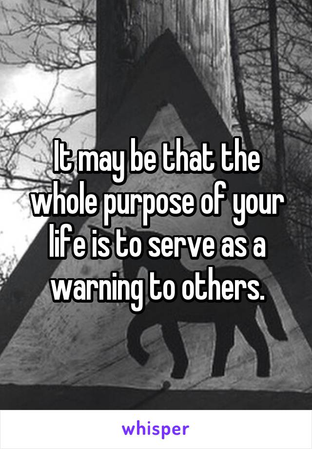 It may be that the whole purpose of your life is to serve as a warning to others.
