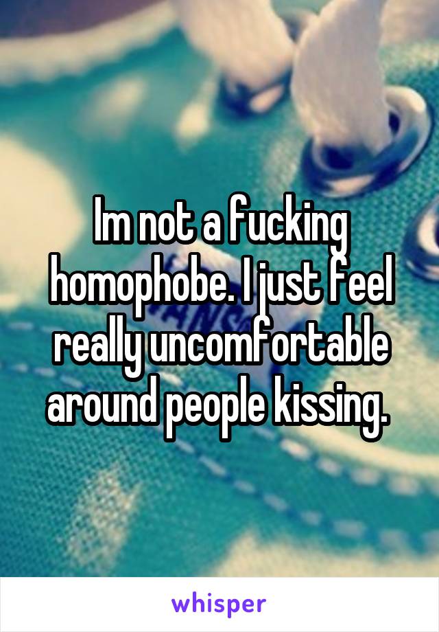 Im not a fucking homophobe. I just feel really uncomfortable around people kissing. 