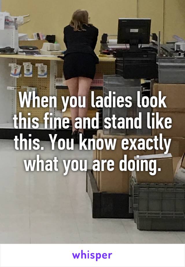 When you ladies look this fine and stand like this. You know exactly what you are doing.