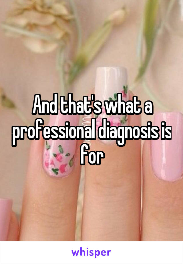 And that's what a professional diagnosis is for