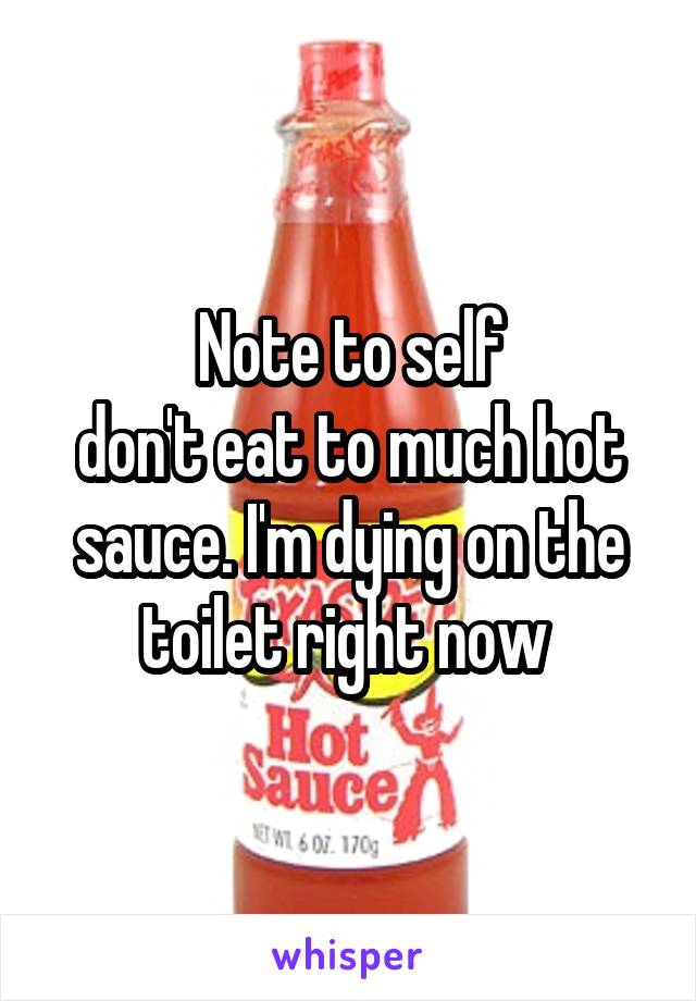 Note to self
don't eat to much hot sauce. I'm dying on the toilet right now 