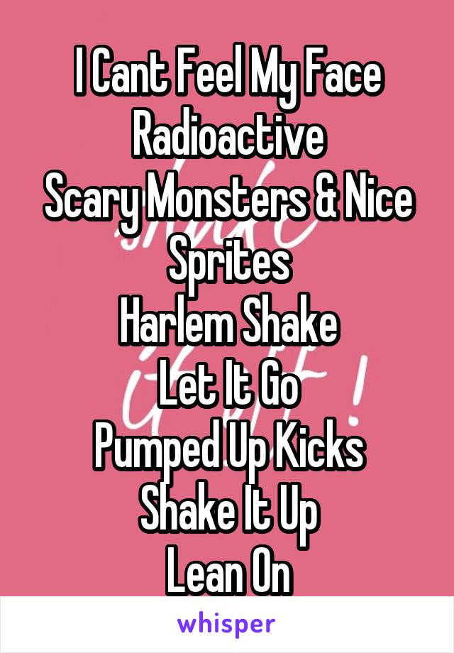 I Cant Feel My Face
Radioactive
Scary Monsters & Nice Sprites
Harlem Shake
Let It Go
Pumped Up Kicks
Shake It Up
Lean On