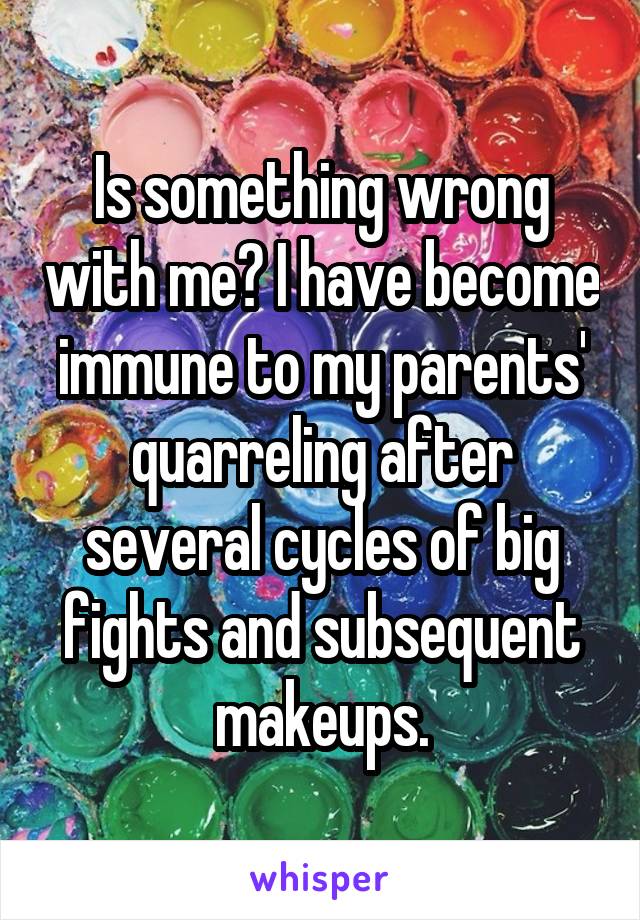 Is something wrong with me? I have become immune to my parents' quarreling after several cycles of big fights and subsequent makeups.