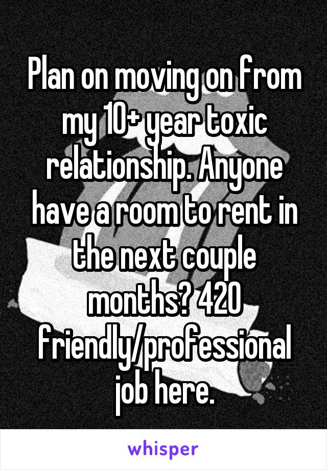 Plan on moving on from my 10+ year toxic relationship. Anyone have a room to rent in the next couple months? 420 friendly/professional job here.