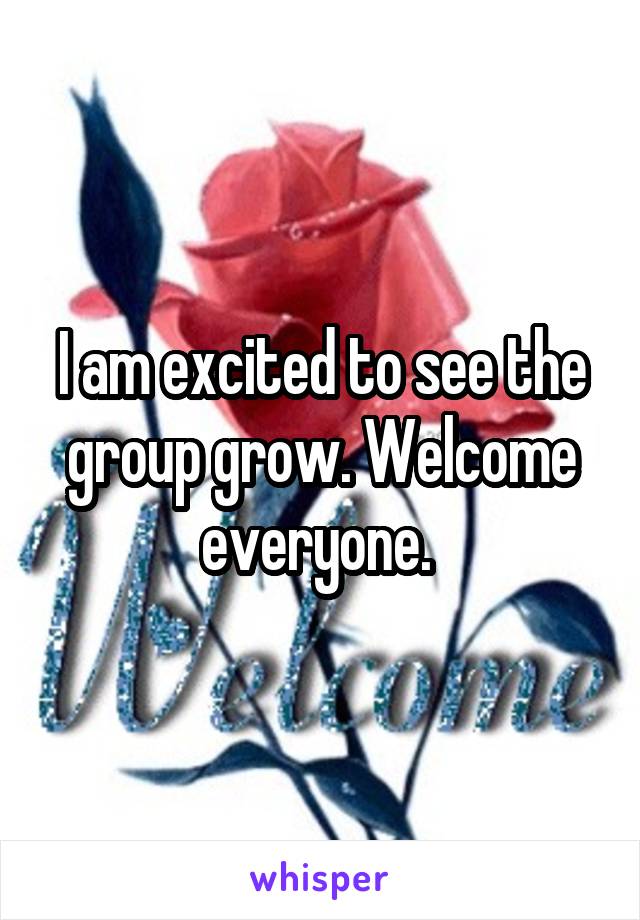 I am excited to see the group grow. Welcome everyone. 