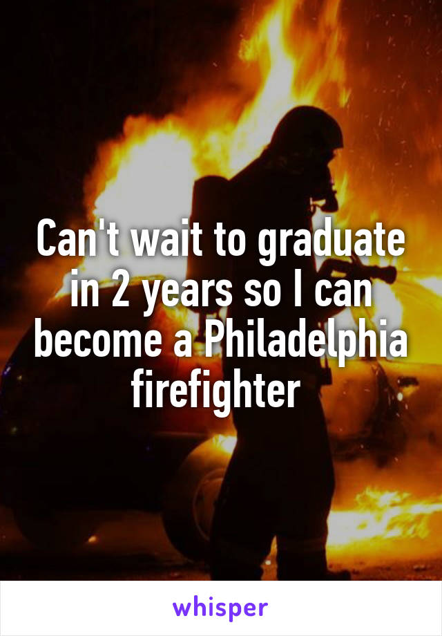 Can't wait to graduate in 2 years so I can become a Philadelphia firefighter 