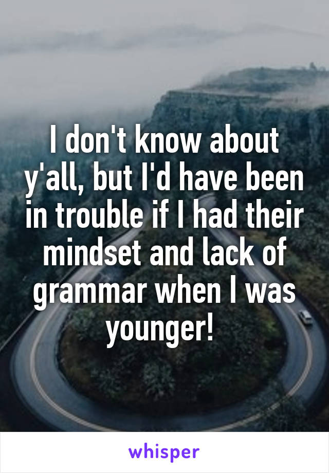 I don't know about y'all, but I'd have been in trouble if I had their mindset and lack of grammar when I was younger! 