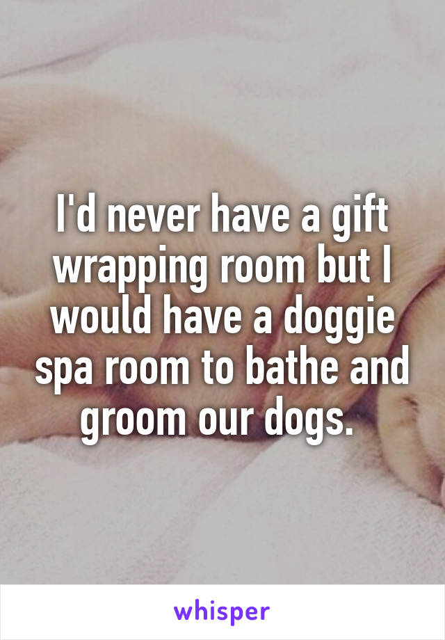 I'd never have a gift wrapping room but I would have a doggie spa room to bathe and groom our dogs. 