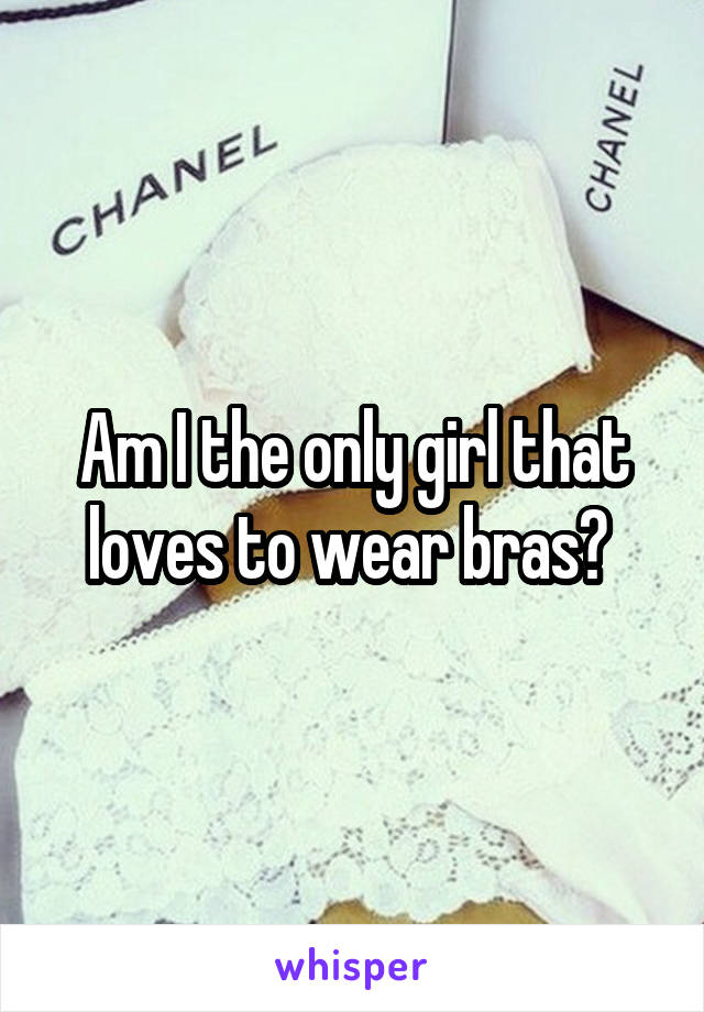 Am I the only girl that loves to wear bras? 