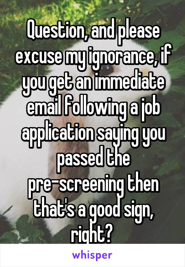 Question, and please excuse my ignorance, if you get an immediate email following a job application saying you passed the pre-screening then that's a good sign, right? 