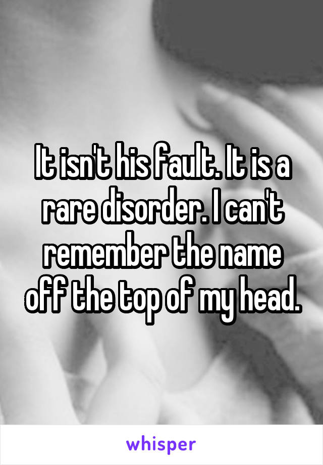 It isn't his fault. It is a rare disorder. I can't remember the name off the top of my head.