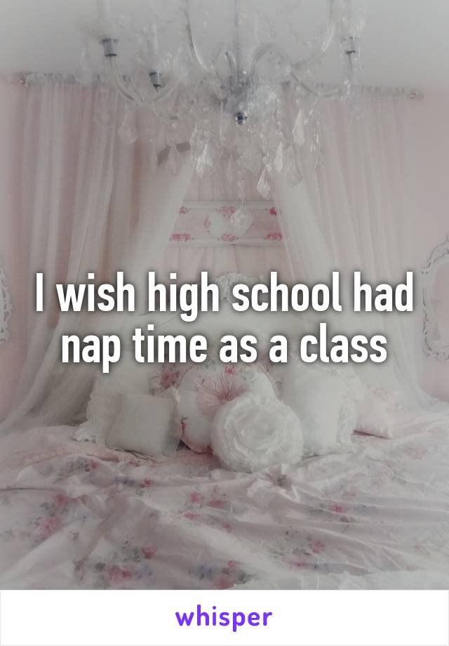 I wish high school had nap time as a class