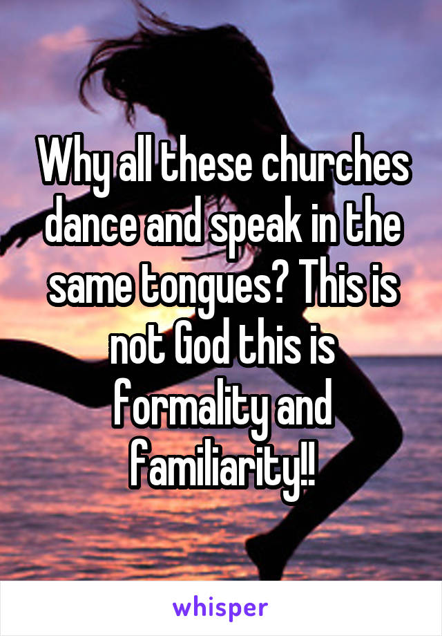 Why all these churches dance and speak in the same tongues? This is not God this is formality and familiarity!!