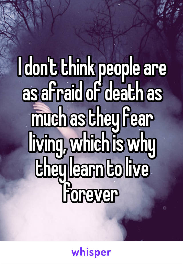 I don't think people are as afraid of death as much as they fear living, which is why they learn to live forever 