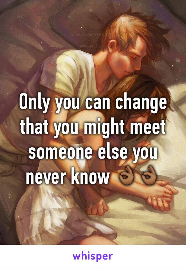 Only you can change that you might meet someone else you never know 👌🏾👌🏾
