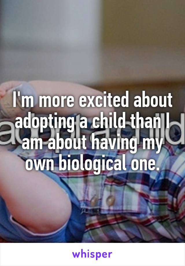 I'm more excited about adopting a child than I am about having my own biological one.