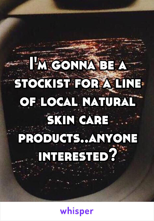 I'm gonna be a stockist for a line of local natural skin care products..anyone interested?