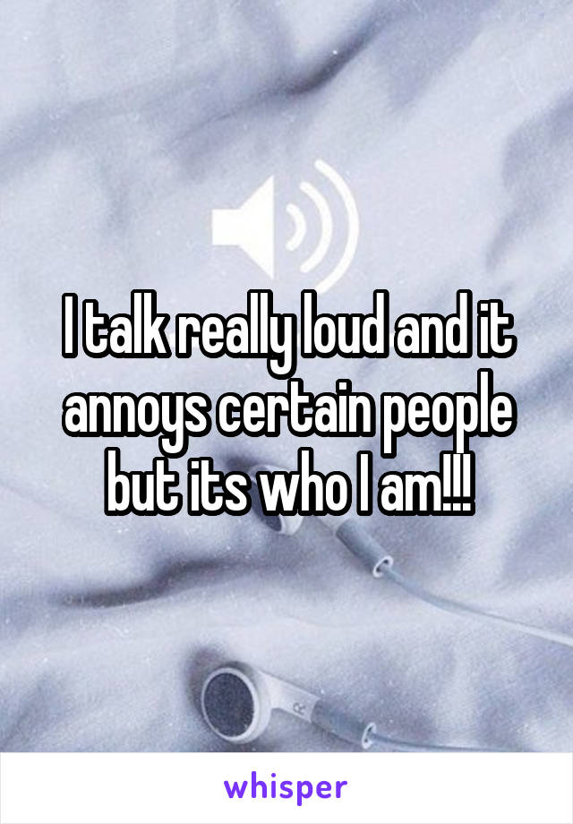I talk really loud and it annoys certain people but its who I am!!!