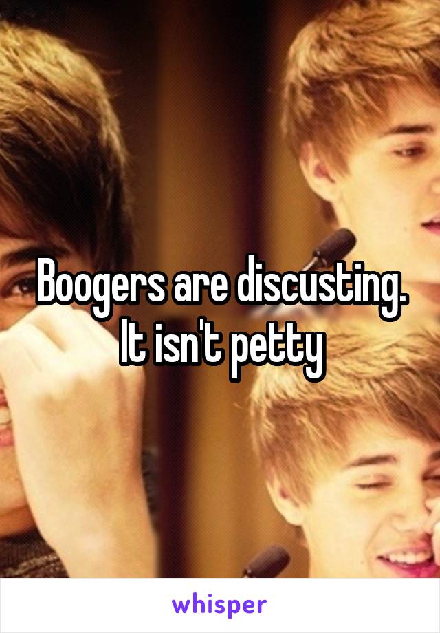 Boogers are discusting. It isn't petty