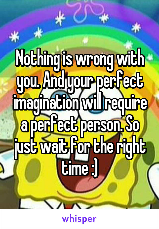 Nothing is wrong with you. And your perfect imagination will require a perfect person. So just wait for the right time :)