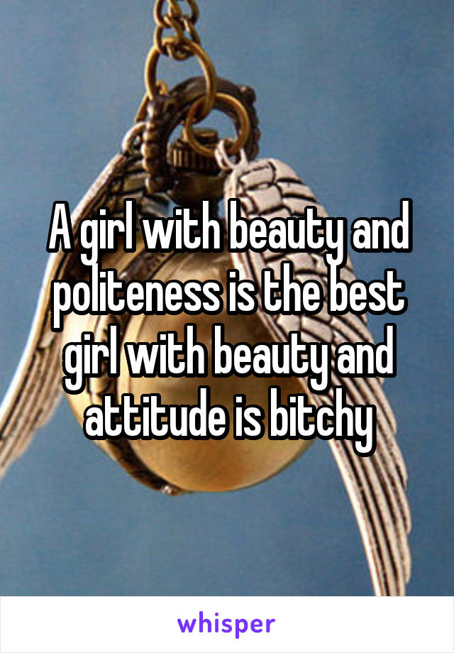 A girl with beauty and politeness is the best girl with beauty and attitude is bitchy