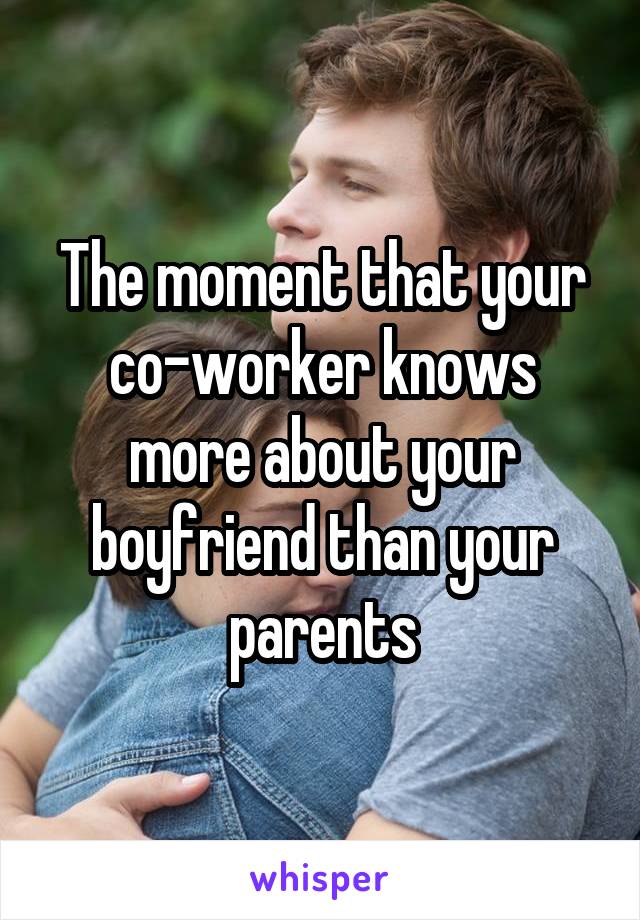 The moment that your co-worker knows more about your boyfriend than your parents