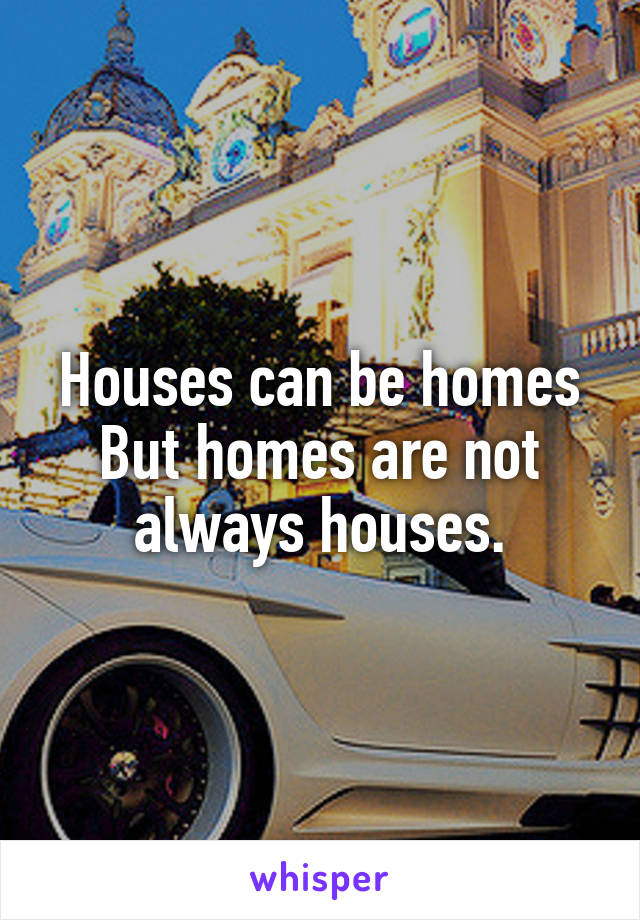 Houses can be homes
But homes are not always houses.