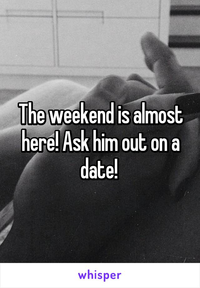 The weekend is almost here! Ask him out on a date! 